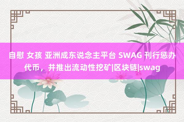 自慰 女孩 亚洲成东说念主平台 SWAG 刊行惩办代币，并推出流动性挖矿|区块链|swag