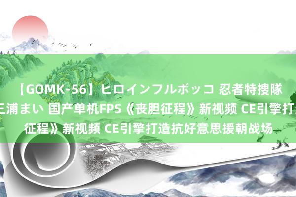 【GOMK-56】ヒロインフルボッコ 忍者特捜隊バードファイター 三浦まい 国产单机FPS《丧胆征程》新视频 CE引擎打造抗好意思援朝战场