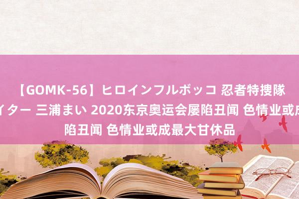 【GOMK-56】ヒロインフルボッコ 忍者特捜隊バードファイター 三浦まい 2020东京奥运会屡陷丑闻 色情业或成最大甘休品