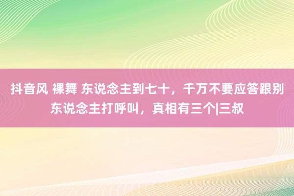 抖音风 裸舞 东说念主到七十，千万不要应答跟别东说念主打呼叫，真相有三个|三叔