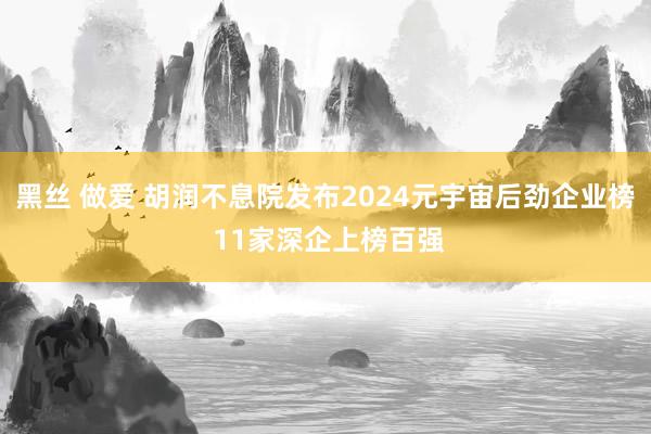 黑丝 做爱 胡润不息院发布2024元宇宙后劲企业榜 11家深企上榜百强