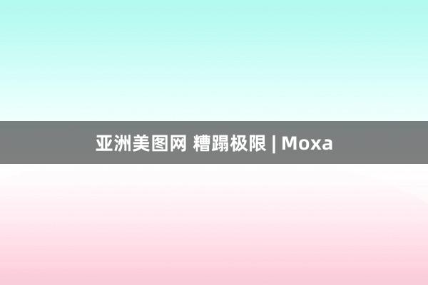 亚洲美图网 糟蹋极限 | Moxa