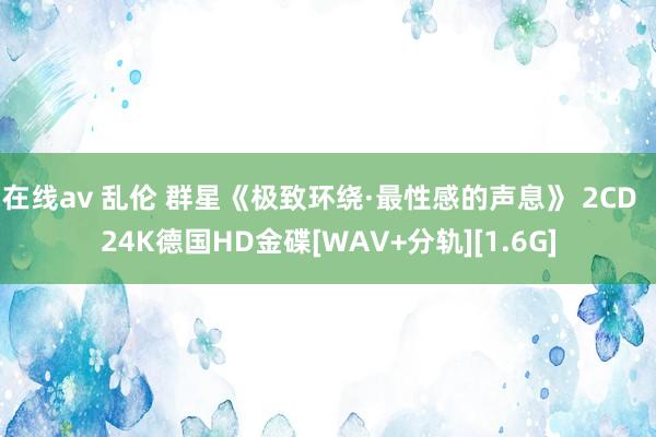 在线av 乱伦 群星《极致环绕·最性感的声息》 2CD  24K德国HD金碟[WAV+分轨][1.6G]