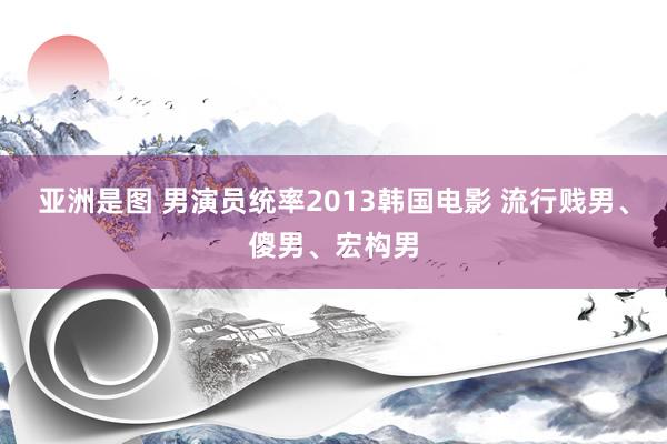 亚洲是图 男演员统率2013韩国电影 流行贱男、傻男、宏构男