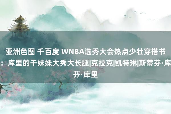 亚洲色图 千百度 WNBA选秀大会热点少壮穿搭书册：库里的干妹妹大秀大长腿|克拉克|凯特琳|斯蒂芬·库里