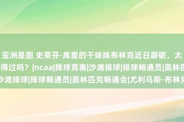 亚洲是图 史蒂芬·库里的干妹妹布林克近日磨砺，太能打了，有东谈主打得过吗？|ncaa|排球竞赛|沙滩排球|排球畅通员|奥林匹克畅通会|尤利乌斯·布林克