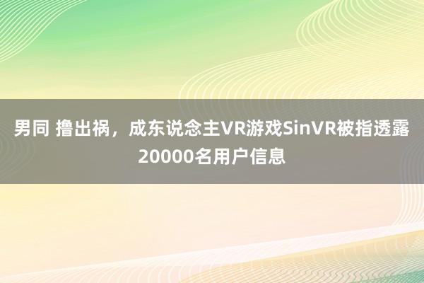 男同 撸出祸，成东说念主VR游戏SinVR被指透露20000名用户信息