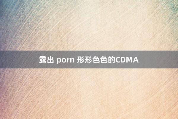 露出 porn 形形色色的CDMA