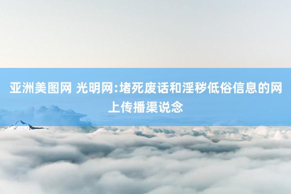 亚洲美图网 光明网:堵死废话和淫秽低俗信息的网上传播渠说念