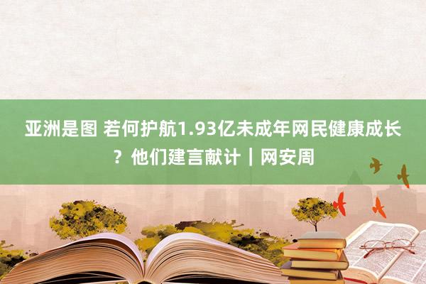 亚洲是图 若何护航1.93亿未成年网民健康成长？他们建言献计｜网安周