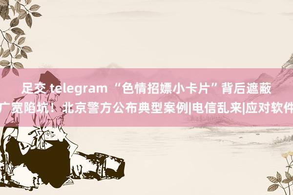 足交 telegram “色情招嫖小卡片”背后遮蔽广宽陷坑！北京警方公布典型案例|电信乱来|应对软件