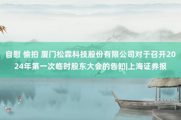 自慰 偷拍 厦门松霖科技股份有限公司对于召开2024年第一次临时股东大会的告知|上海证券报