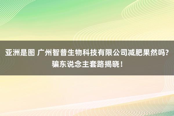 亚洲是图 广州智普生物科技有限公司减肥果然吗?骗东说念主套路揭晓！