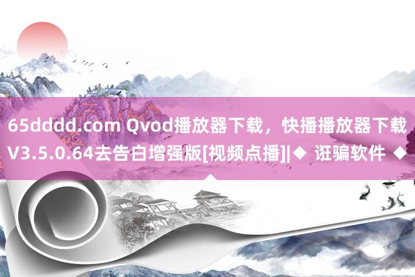 65dddd.com Qvod播放器下载，快播播放器下载V3.5.0.64去告白增强版[视频点播]|◆ 诳骗软件 ◆