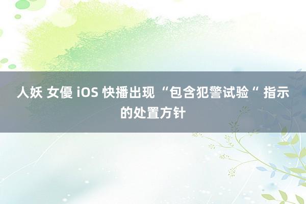 人妖 女優 iOS 快播出现 “包含犯警试验“ 指示的处置方针