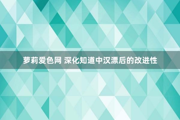 萝莉爱色网 深化知道中汉漂后的改进性