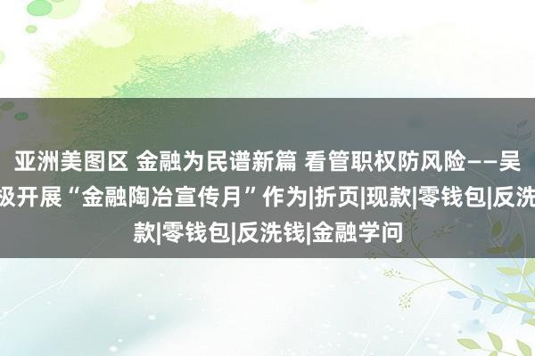 亚洲美图区 金融为民谱新篇 看管职权防风险——吴忠农商行积极开展“金融陶冶宣传月”作为|折页|现款|零钱包|反洗钱|金融学问