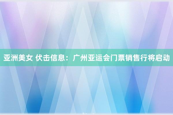 亚洲美女 伏击信息：广州亚运会门票销售行将启动