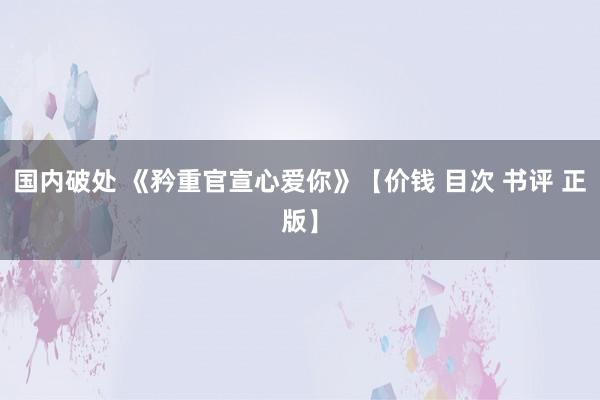 国内破处 《矜重官宣心爱你》【价钱 目次 书评 正版】