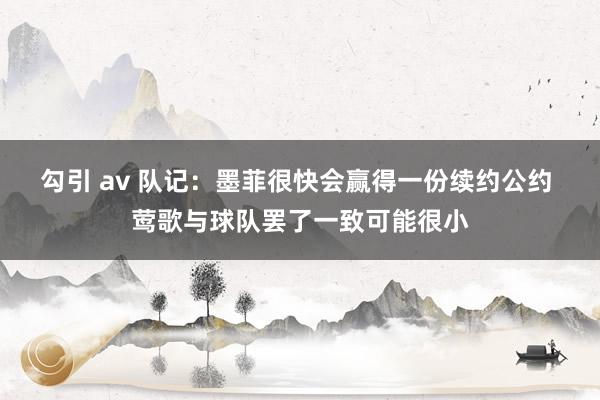 勾引 av 队记：墨菲很快会赢得一份续约公约 莺歌与球队罢了一致可能很小