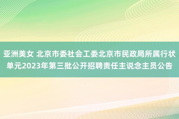 亚洲美女 北京市委社会工委北京市民政局所属行状单元2023年第三批公开招聘责任主说念主员公告