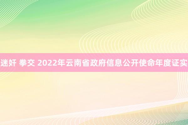 迷奸 拳交 2022年云南省政府信息公开使命年度证实