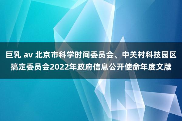 巨乳 av 北京市科学时间委员会、中关村科技园区搞定委员会2022年政府信息公开使命年度文牍