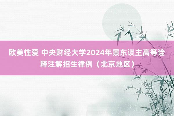 欧美性爱 中央财经大学2024年景东谈主高等诠释注解招生律例（北京地区）