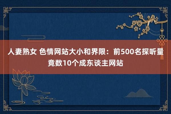 人妻熟女 色情网站大小和界限：前500名探听量竟数10个成东谈主网站