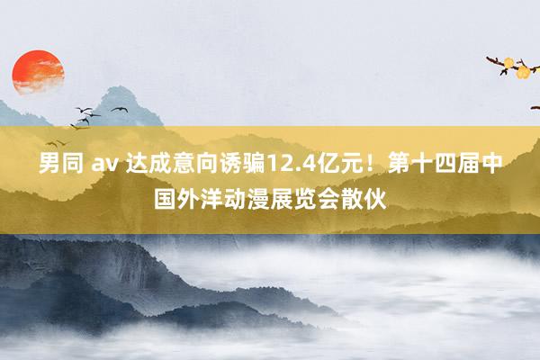 男同 av 达成意向诱骗12.4亿元！第十四届中国外洋动漫展览会散伙