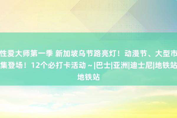 性爱大师第一季 新加坡乌节路亮灯！动漫节、大型市集登场！12个必打卡活动～|巴士|亚洲|迪士尼|地铁站