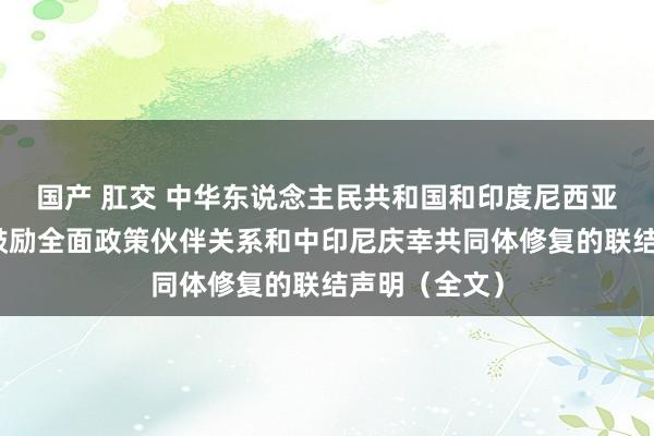 国产 肛交 中华东说念主民共和国和印度尼西亚共和国对于鼓励全面政策伙伴关系和中印尼庆幸共同体修复的联结声明（全文）