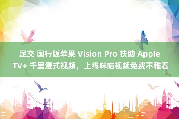 足交 国行版苹果 Vision Pro 扶助 Apple TV+ 千里浸式视频，上线咪咕视频免费不雅看