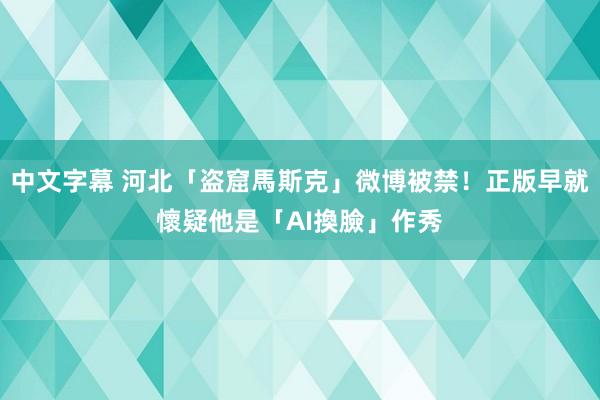 中文字幕 河北「盗窟馬斯克」微博被禁！正版早就懷疑他是「AI換臉」作秀