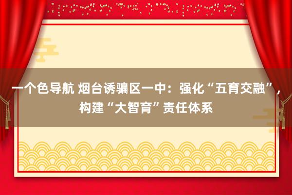 一个色导航 烟台诱骗区一中：强化“五育交融”，构建“大智育”责任体系